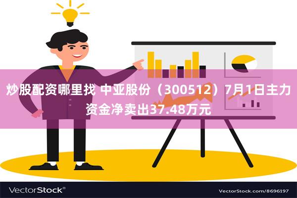 炒股配资哪里找 中亚股份（300512）7月1日主力资金净卖出37.48万元