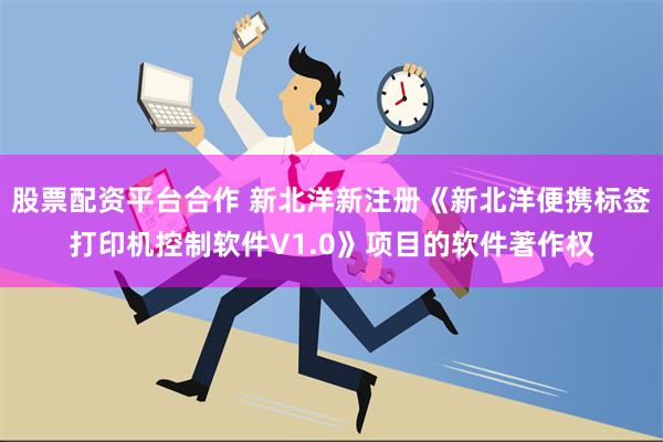 股票配资平台合作 新北洋新注册《新北洋便携标签打印机控制