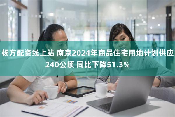 杨方配资线上站 南京2024年商品住宅用地计划供应240公顷 同比下降51.3%