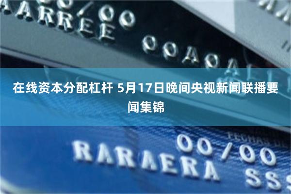 在线资本分配杠杆 5月17日晚间央视新闻联播要闻集锦