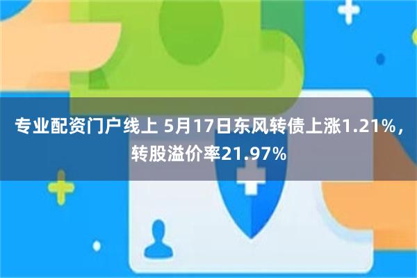 专业配资门户线上 5月17日东风转债上涨1.21%，转股溢价率21.97%