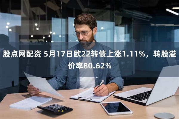 股点网配资 5月17日欧22转债上涨1.11%，转股溢价