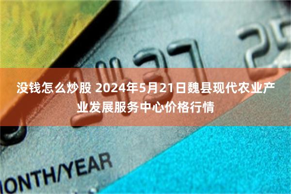 没钱怎么炒股 2024年5月21日魏县现代农业产业发展服