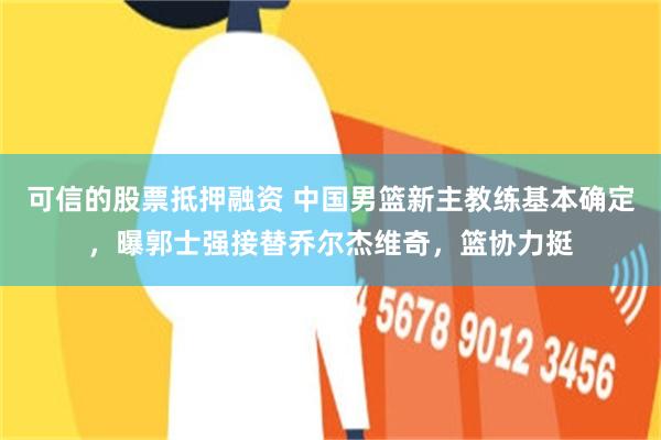 可信的股票抵押融资 中国男篮新主教练基本确定，曝郭士强接替乔尔杰维奇，篮协力挺