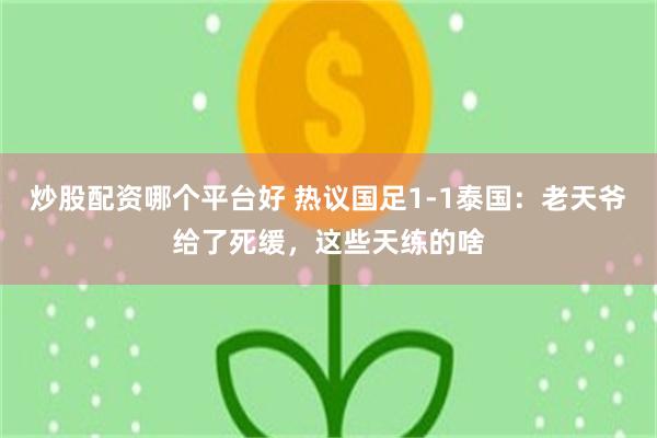 炒股配资哪个平台好 热议国足1-1泰国：老天爷给了死缓，这些天练的啥