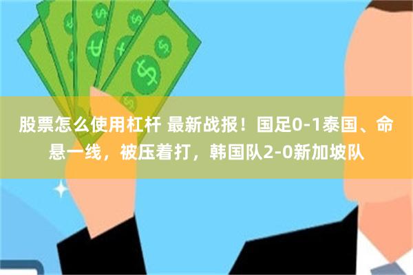 股票怎么使用杠杆 最新战报！国足0-1泰国、命悬一线，被压着打，韩国队2-0新加坡队