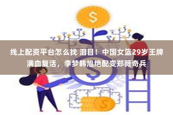 线上配资平台怎么找 泪目！中国女篮29岁王牌满血复活，李梦韩旭绝配变郑薇奇兵