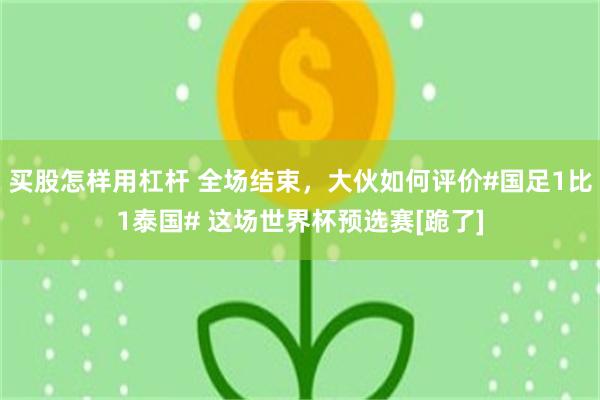 买股怎样用杠杆 全场结束，大伙如何评价#国足1比1泰国#