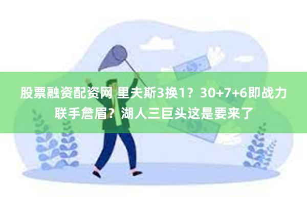 股票融资配资网 里夫斯3换1？30+7+6即战力联手詹眉