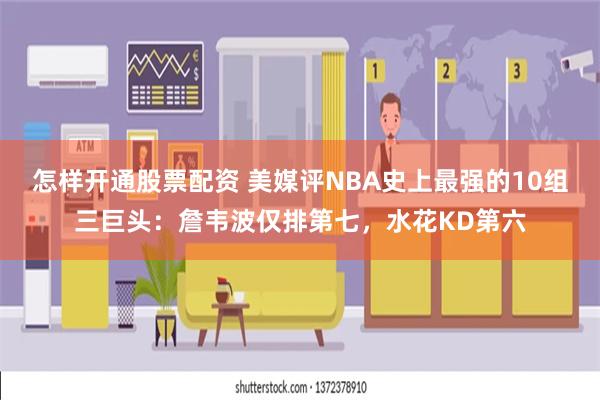 怎样开通股票配资 美媒评NBA史上最强的10组三巨头：詹