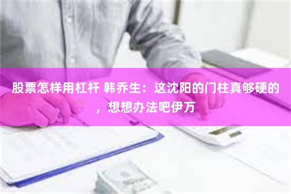 股票怎样用杠杆 韩乔生：这沈阳的门柱真够硬的，想想办法吧伊万