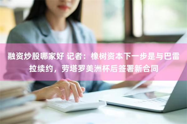 融资炒股哪家好 记者：橡树资本下一步是与巴雷拉续约，劳塔罗美洲杯后签署新合同