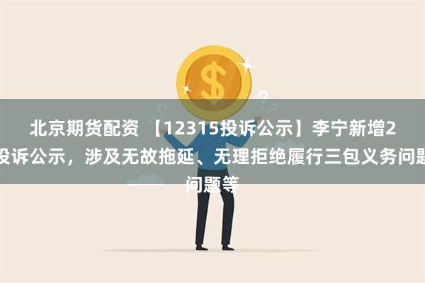 北京期货配资 【12315投诉公示】李宁新增2件投诉公示，涉及无故拖延、无理拒绝履行三包义务问题等