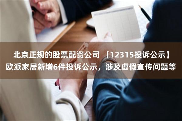 北京正规的股票配资公司 【12315投诉公示】欧派家居新增6件投诉公示，涉及虚假宣传问题等