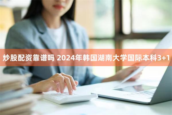 炒股配资靠谱吗 2024年韩国湖南大学国际本科3+1