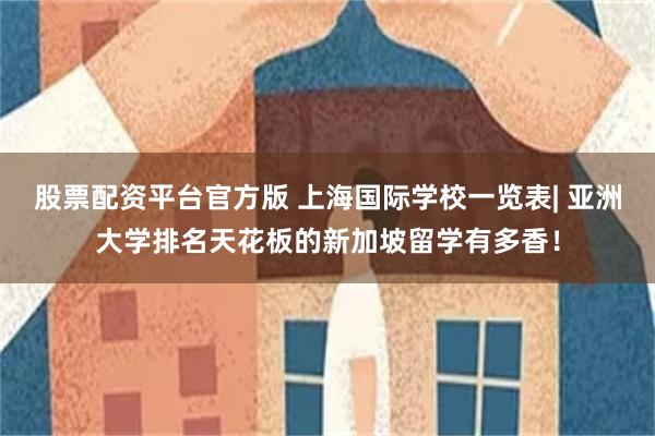 股票配资平台官方版 上海国际学校一览表| 亚洲大学排名天花板的新加坡留学有多香！