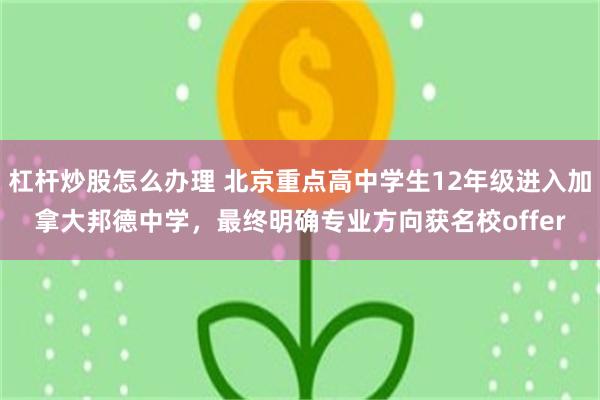 杠杆炒股怎么办理 北京重点高中学生12年级进入加拿大邦德中学，最终明确专业方向获名校offer