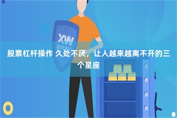 股票杠杆操作 久处不厌，让人越来越离不开的三个星座