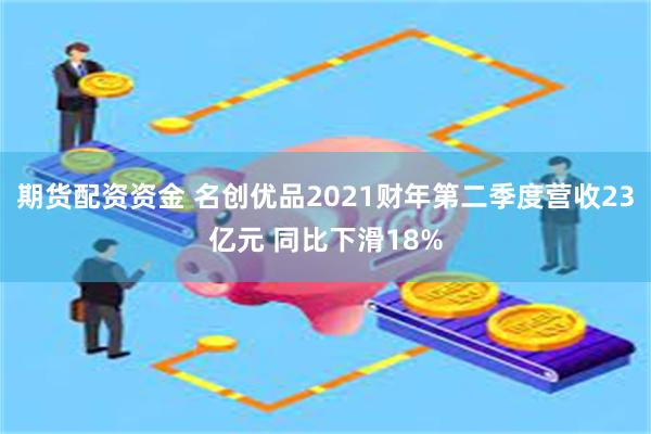 期货配资资金 名创优品2021财年第二季度营收23亿元 同比下滑18%