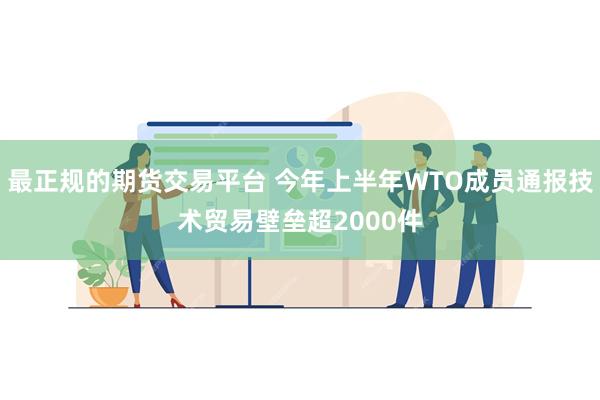 最正规的期货交易平台 今年上半年WTO成员通报技术贸易壁