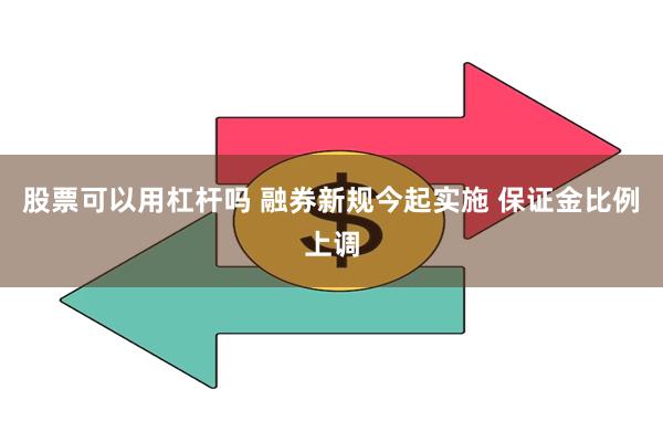 股票可以用杠杆吗 融券新规今起实施 保证金比例上调