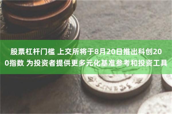 股票杠杆门槛 上交所将于8月20日推出科创200指数 为投资者提供更多元化基准参考和投资工具