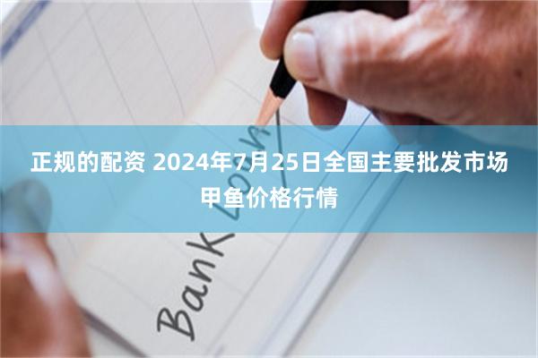 正规的配资 2024年7月25日全国主要批发市场甲鱼价格