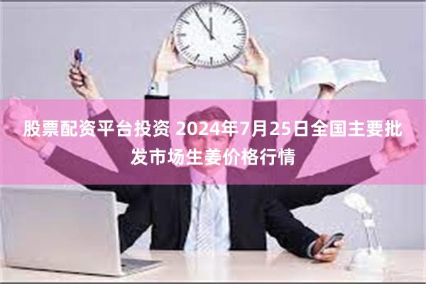 股票配资平台投资 2024年7月25日全国主要批发市场生姜价格行情