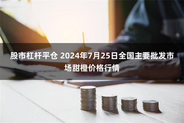 股市杠杆平仓 2024年7月25日全国主要批发市场甜橙价格行情