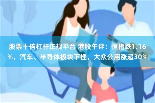 股票十倍杠杆正规平台 港股午评：恒指跌1.16%，汽车、半导体板块下挫，大众公用涨超30%