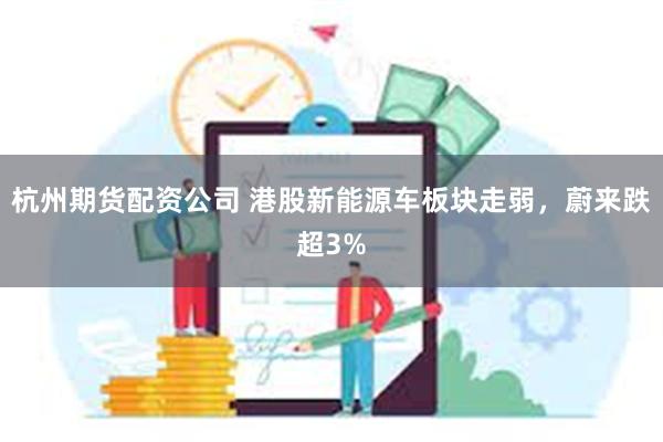 杭州期货配资公司 港股新能源车板块走弱，蔚来跌超3%