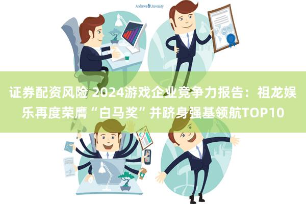 证券配资风险 2024游戏企业竞争力报告：祖龙娱乐再度荣膺“白马奖”并跻身强基领航TOP10