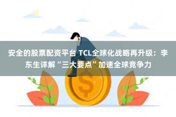 安全的股票配资平台 TCL全球化战略再升级：李东生详解“三大要点”加速全球竞争力