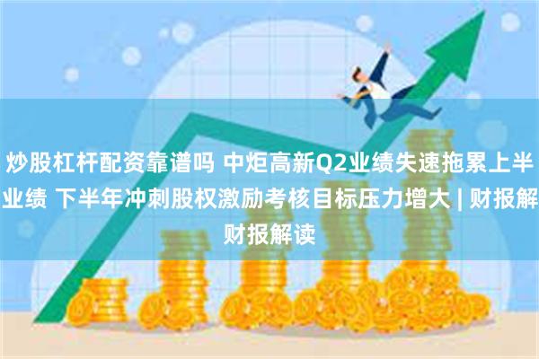 炒股杠杆配资靠谱吗 中炬高新Q2业绩失速拖累上半年业绩 下半年冲刺股权激励考核目标压力增大 | 财报解读