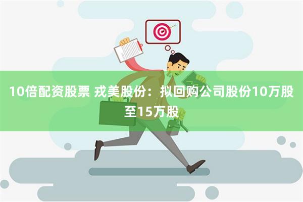 10倍配资股票 戎美股份：拟回购公司股份10万股至15万股