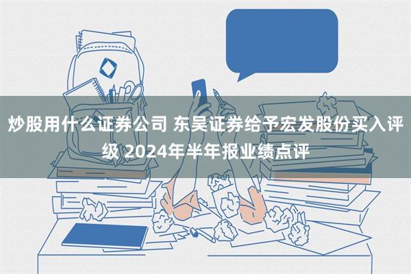 炒股用什么证券公司 东吴证券给予宏发股份买入评级 2024年半年报业绩点评