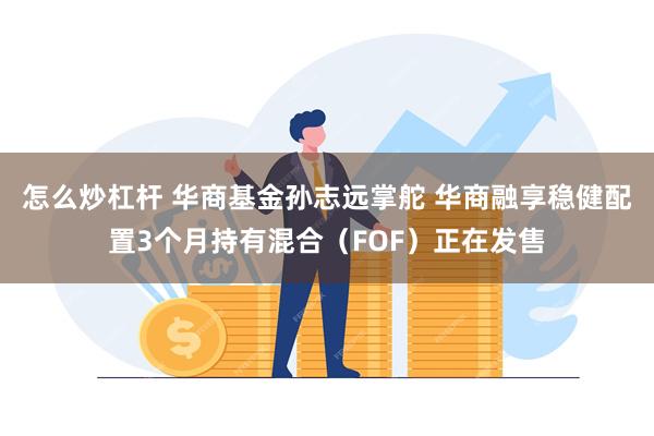 怎么炒杠杆 华商基金孙志远掌舵 华商融享稳健配置3个月持