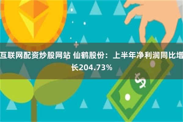 互联网配资炒股网站 仙鹤股份：上半年净利润同比增长204