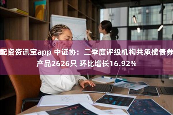 配资资讯宝app 中证协：二季度评级机构共承揽债券产品2626只 环比增长16.92%