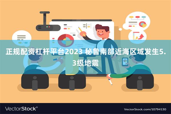 正规配资杠杆平台2023 秘鲁南部近海区域发生5.3级地震