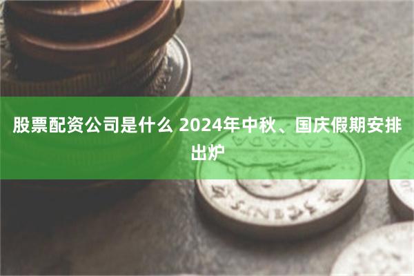 股票配资公司是什么 2024年中秋、国庆假期安排出炉