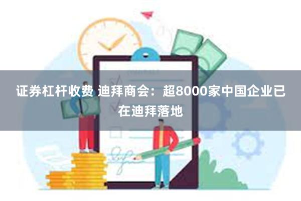 证券杠杆收费 迪拜商会：超8000家中国企业已在迪拜落地