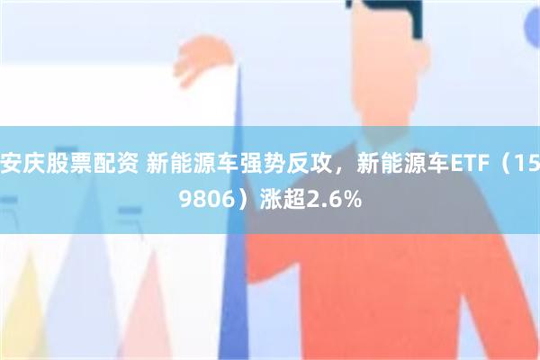 安庆股票配资 新能源车强势反攻，新能源车ETF（159806）涨超2.6%