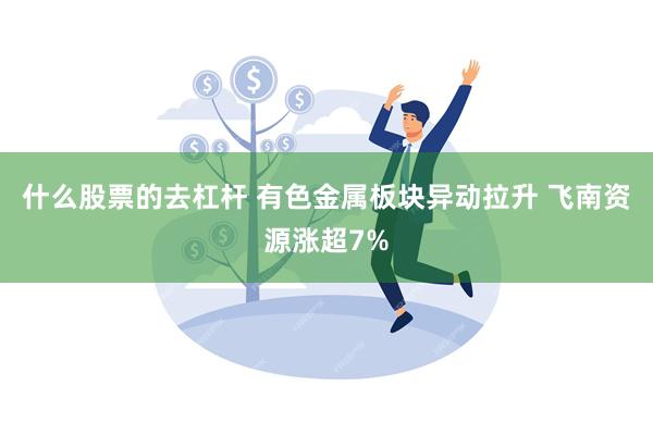 什么股票的去杠杆 有色金属板块异动拉升 飞南资源涨超7%