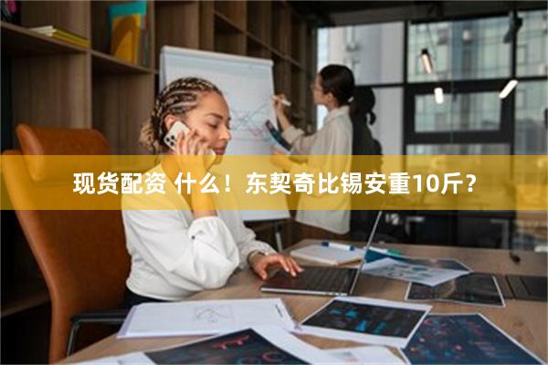 现货配资 什么！东契奇比锡安重10斤？