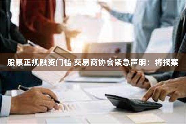 股票正规融资门槛 交易商协会紧急声明：将报案