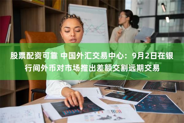 股票配资可靠 中国外汇交易中心：9月2日在银行间外币对市场推出差额交割远期交易