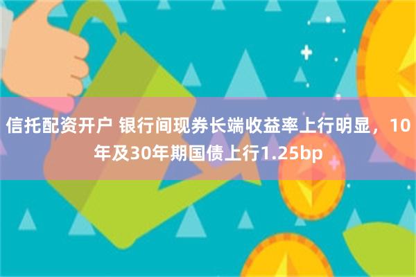 信托配资开户 银行间现券长端收益率上行明显，10年及30年期国债上行1.25bp