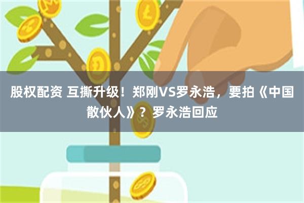 股权配资 互撕升级！郑刚VS罗永浩，要拍《中国散伙人》？罗永浩回应