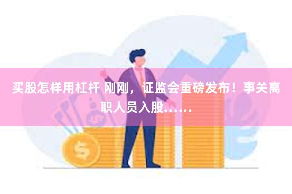 买股怎样用杠杆 刚刚，证监会重磅发布！事关离职人员入股……